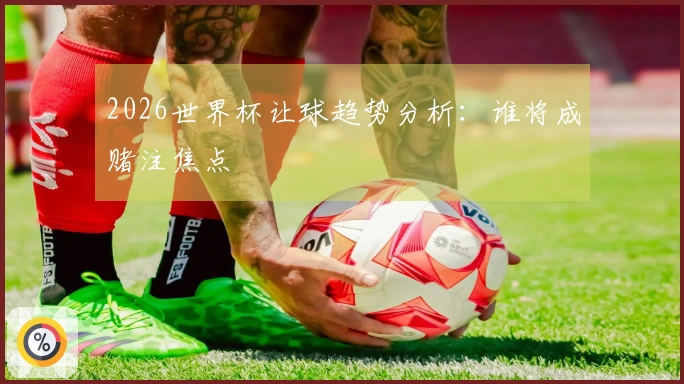 2026世界杯让球趋势分析：谁将成赌注焦点