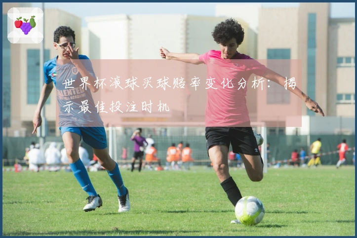世界杯滚球买球赔率变化分析：揭示最佳投注时机