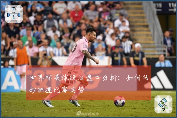 世界杯滚球投注盘口分析：如何巧妙把握比赛走势