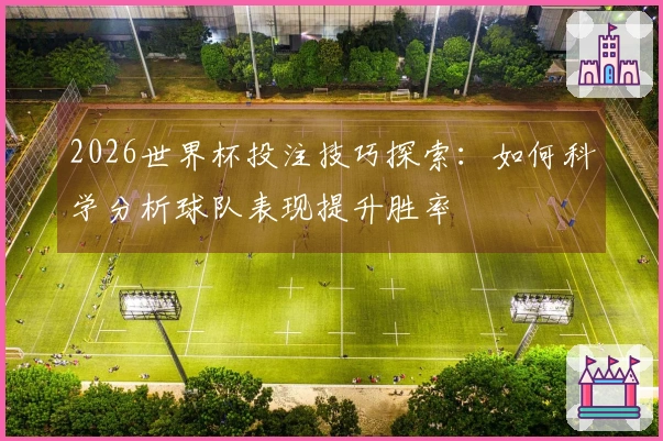 2026世界杯投注技巧探索：如何科学分析球队表现提升胜率