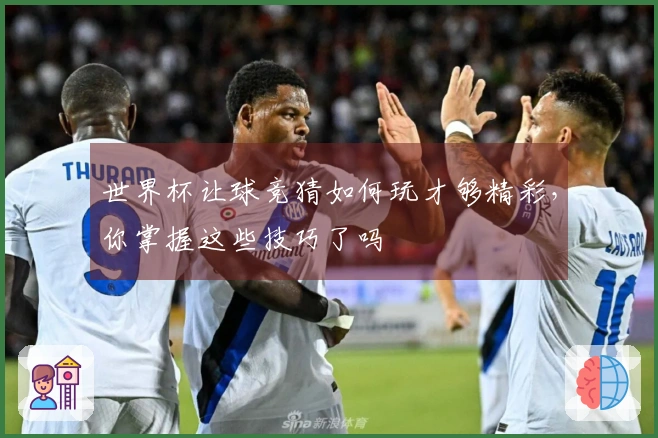 世界杯让球竞猜如何玩才够精彩，你掌握这些技巧了吗
