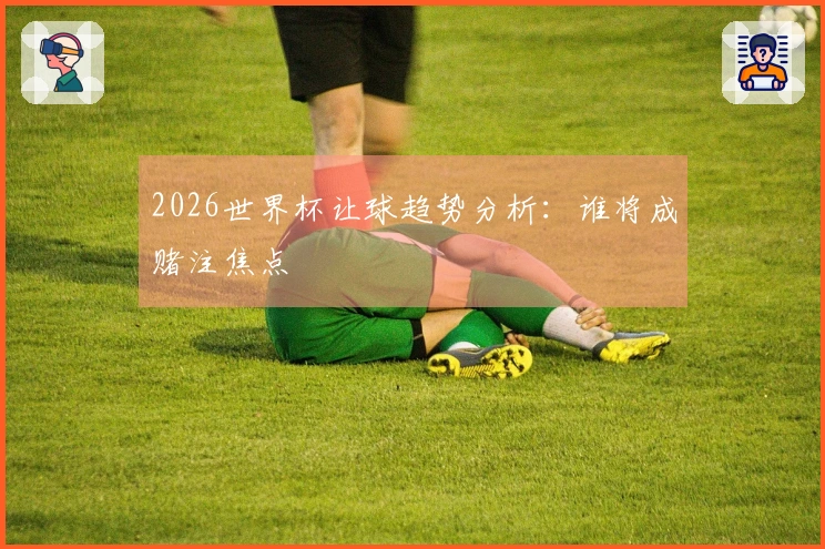 2026世界杯让球趋势分析：谁将成赌注焦点