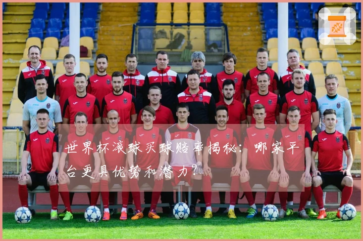 世界杯滚球买球赔率揭秘：哪家平台更具优势和潜力？